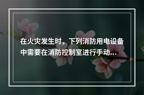 在火灾发生时，下列消防用电设备中需要在消防控制室进行手动直