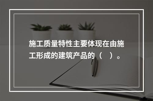 施工质量特性主要体现在由施工形成的建筑产品的（　）。