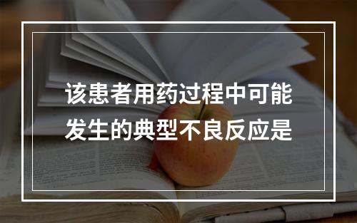 该患者用药过程中可能发生的典型不良反应是