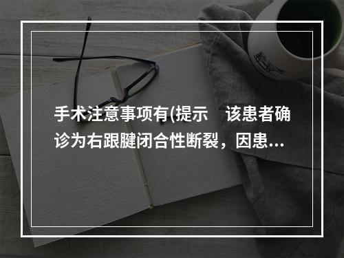 手术注意事项有(提示　该患者确诊为右跟腱闭合性断裂，因患者为