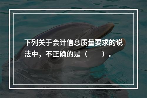 下列关于会计信息质量要求的说法中，不正确的是（　　）。