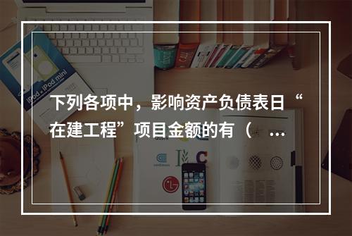 下列各项中，影响资产负债表日“在建工程”项目金额的有（　　）