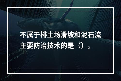 不属于排土场滑坡和泥石流主要防治技术的是（）。