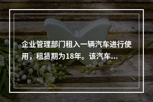 企业管理部门租入一辆汽车进行使用，租赁期为18年。该汽车使用