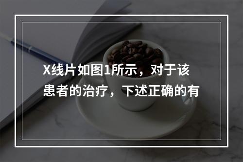 X线片如图1所示，对于该患者的治疗，下述正确的有