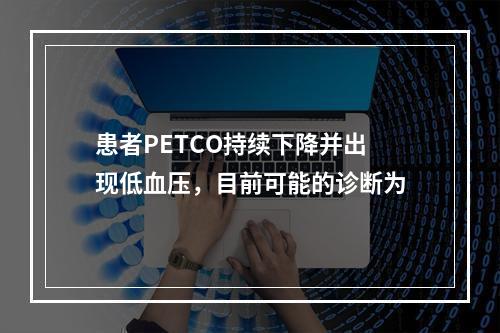 患者PETCO持续下降并出现低血压，目前可能的诊断为