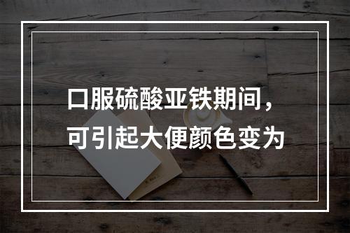 口服硫酸亚铁期间，可引起大便颜色变为