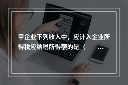 甲企业下列收入中，应计入企业所得税应纳税所得额的是（　　）。