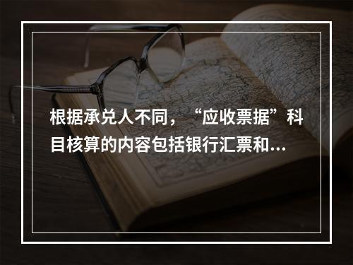 根据承兑人不同，“应收票据”科目核算的内容包括银行汇票和商业