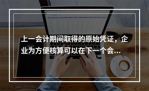 上一会计期间取得的原始凭证，企业为方便核算可以在下一个会计期