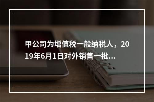 甲公司为增值税一般纳税人，2019年6月1日对外销售一批商品