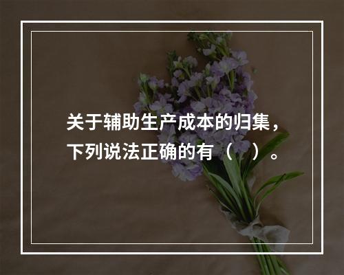 关于辅助生产成本的归集，下列说法正确的有（　）。