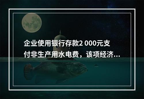 企业使用银行存款2 000元支付非生产用水电费，该项经济业务