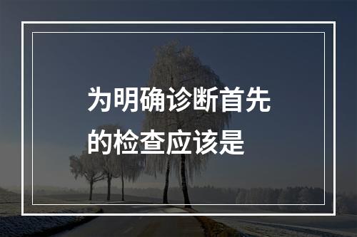 为明确诊断首先的检查应该是