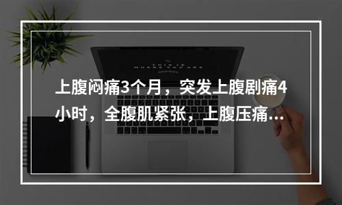 上腹闷痛3个月，突发上腹剧痛4小时，全腹肌紧张，上腹压痛，反