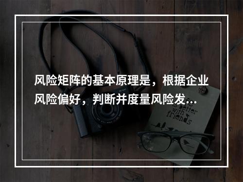 风险矩阵的基本原理是，根据企业风险偏好，判断并度量风险发生的