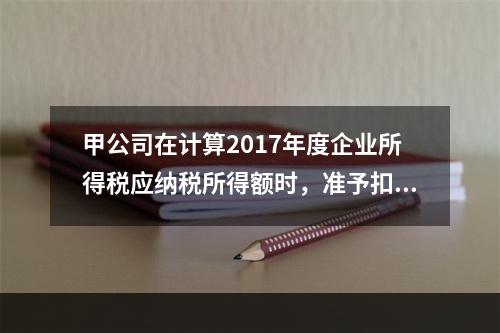 甲公司在计算2017年度企业所得税应纳税所得额时，准予扣除的