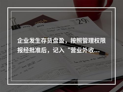 企业发生存货盘盈，按照管理权限报经批准后，记入“营业外收入”