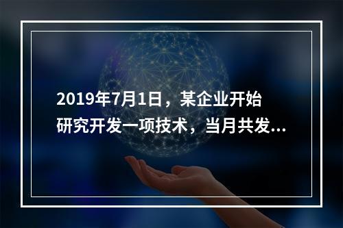 2019年7月1日，某企业开始研究开发一项技术，当月共发生研