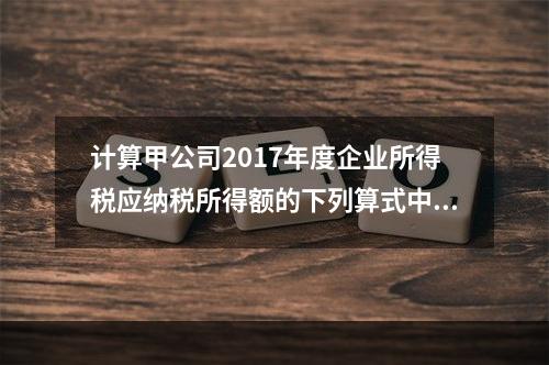 计算甲公司2017年度企业所得税应纳税所得额的下列算式中，正