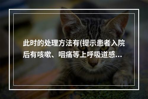 此时的处理方法有(提示患者入院后有咳嗽、咽痛等上呼吸道感染症