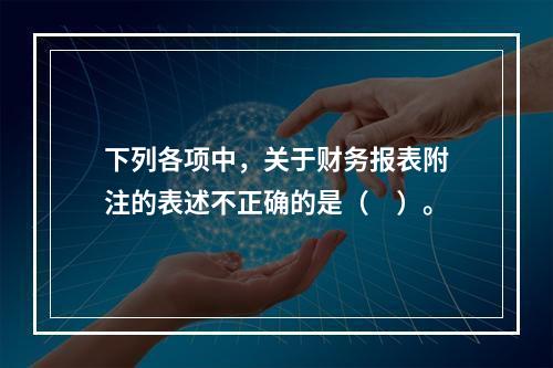 下列各项中，关于财务报表附注的表述不正确的是（　）。