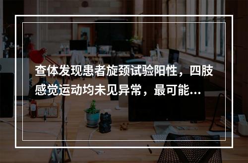 查体发现患者旋颈试验阳性，四肢感觉运动均未见异常，最可能的诊