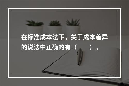 在标准成本法下，关于成本差异的说法中正确的有（　　）。