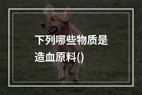 下列哪些物质是造血原料()