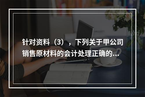 针对资料（3），下列关于甲公司销售原材料的会计处理正确的是（