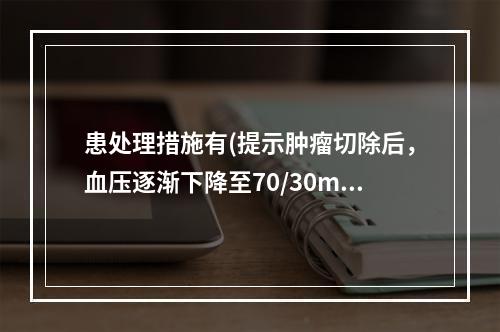 患处理措施有(提示肿瘤切除后，血压逐渐下降至70/30mmH