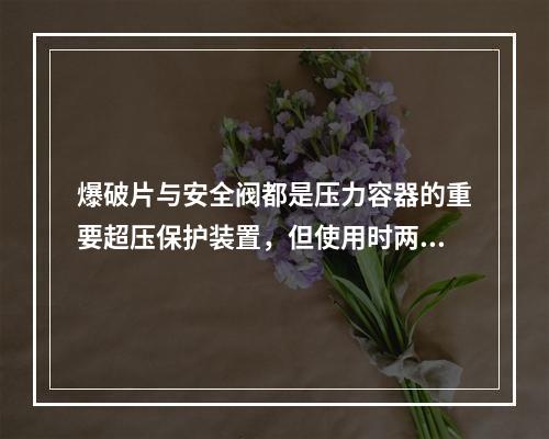 爆破片与安全阀都是压力容器的重要超压保护装置，但使用时两者均