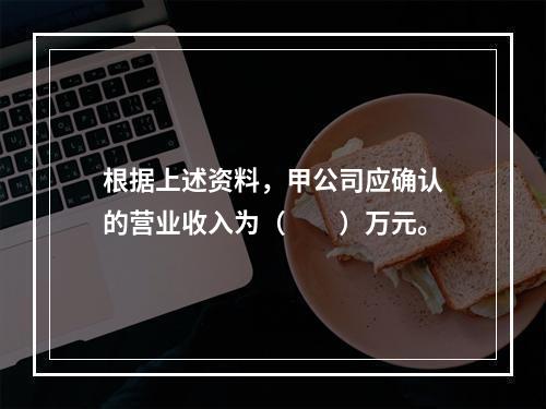 根据上述资料，甲公司应确认的营业收入为（　　）万元。