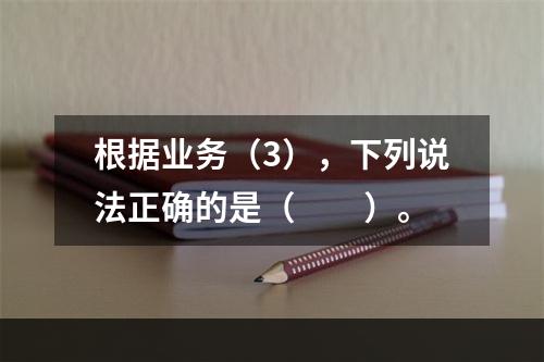 根据业务（3），下列说法正确的是（　　）。