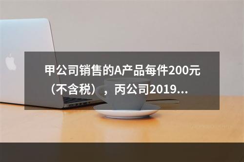 甲公司销售的A产品每件200元（不含税），丙公司2019年1