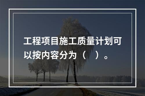 工程项目施工质量计划可以按内容分为（　）。