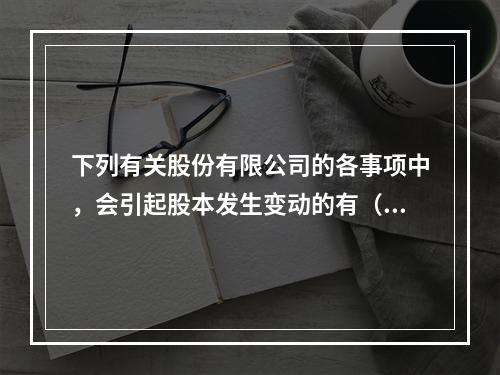 下列有关股份有限公司的各事项中，会引起股本发生变动的有（　）