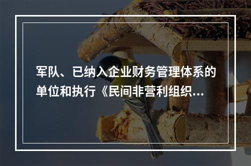 军队、已纳入企业财务管理体系的单位和执行《民间非营利组织会计