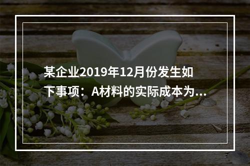 某企业2019年12月份发生如下事项：A材料的实际成本为20