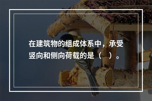 在建筑物的组成体系中，承受竖向和侧向荷载的是（　）。