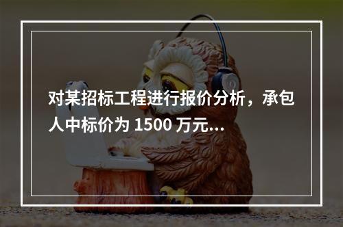 对某招标工程进行报价分析，承包人中标价为 1500 万元，招