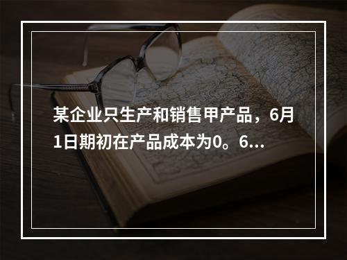 某企业只生产和销售甲产品，6月1日期初在产品成本为0。6月份