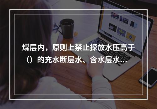 煤层内，原则上禁止探放水压高于（）的充水断层水、含水层水及陷