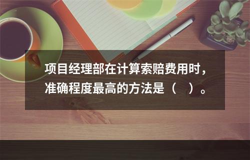 项目经理部在计算索赔费用时，准确程度最高的方法是（　）。