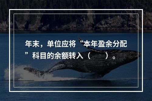 年末，单位应将“本年盈余分配”科目的余额转入（　　）。