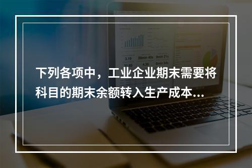 下列各项中，工业企业期末需要将科目的期末余额转入生产成本的是