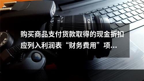 购买商品支付货款取得的现金折扣应列入利润表“财务费用”项目。