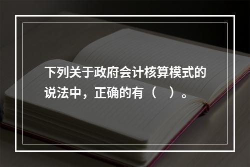 下列关于政府会计核算模式的说法中，正确的有（　）。