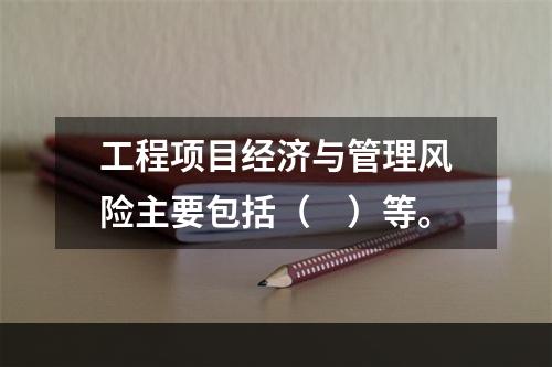 工程项目经济与管理风险主要包括（　）等。