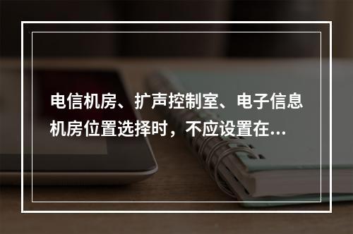 电信机房、扩声控制室、电子信息机房位置选择时，不应设置在变